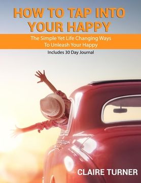 portada How to Tap Into Your Happy: The Simple Yet Life Changing Ways To Unleash Your Happy (in English)