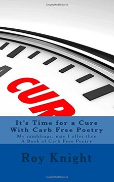 portada It's Time for a Cure With Carb Free Poetry: Random thoughts of what carbs gross Of how they cause brain loss and most Of all the pain and suffering ... thee A Book of Carb Free Poetry: Volume 8