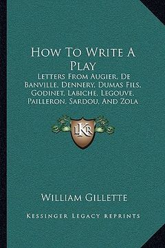 portada how to write a play: letters from augier, de banville, dennery, dumas fils, godinet, labiche, legouve, pailleron, sardou, and zola (en Inglés)