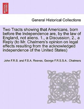 portada two tracts showing that americans, born before the independence are, by the law of england, not aliens. 1., a discussion, 2., a reply (to mr. chalmers (en Inglés)