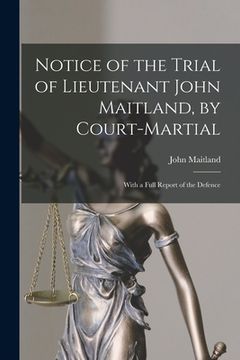 portada Notice of the Trial of Lieutenant John Maitland, by Court-martial [microform]: With a Full Report of the Defence