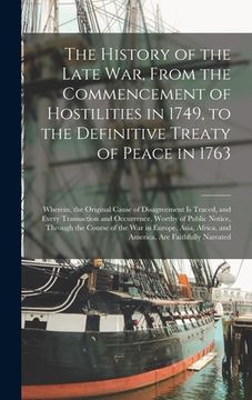 portada The History of the Late War, From the Commencement of Hostilities in 1749, to the Definitive Treaty of Peace in 1763 [microform]: Wherein, the Origina (en Inglés)