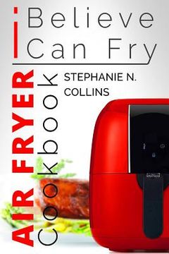 portada Air Fryer Cookbook: I Believe I Can Fry: Air Fryer Recipes with Serving Sizes, Nutritional Information and Pictures (Includes Paleo, Low O (en Inglés)