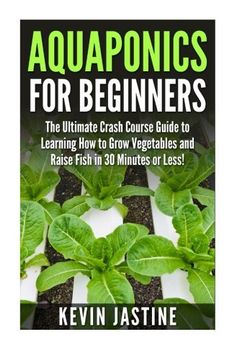 portada Aquaponics for Beginners: The Ultimate Crash Course Guide to Learning how to Grow Vegetables and Raise Fish in 30 Minutes or Less! (Aquaponics -. - Aquaponics Gardening - Aquaponic Farming) 
