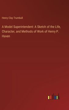 portada A Model Superintendent: A Sketch of the Life, Character, and Methods of Work of Henry P. Haven (in English)