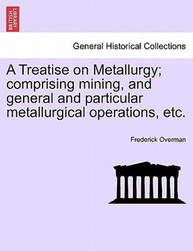 portada A Treatise on Metallurgy; comprising mining, and general and particular metallurgical operations, etc. (en Francés)