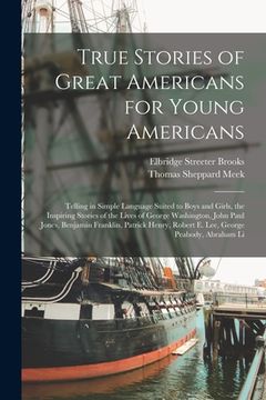 portada True Stories of Great Americans for Young Americans: Telling in Simple Language Suited to Boys and Girls, the Inspiring Stories of the Lives of George (in English)