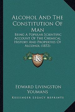 portada alcohol and the constitution of man: being a popular scientific account of the chemical history and properties of alcohol (1853) (en Inglés)
