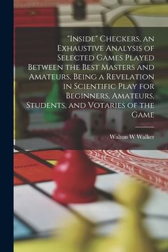 portada "Inside" Checkers, an Exhaustive Analysis of Selected Games Played Between the Best Masters and Amateurs, Being a Revelation in Scientific Play for Be (en Inglés)