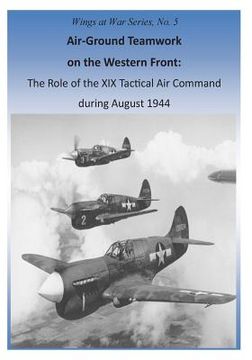 portada Air-Ground Teamwork on the Western Front: The Role of the XIX Tactical Air Command during August 1944 (en Inglés)