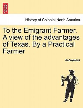 portada to the emigrant farmer. a view of the advantages of texas. by a practical farmer (in English)