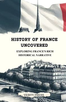 History of France Uncovered: Exploring France's Rich Historical Narrative (en Inglés)