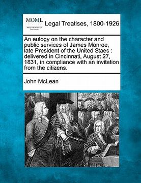 portada an eulogy on the character and public services of james monroe, late president of the united staes: delivered in cincinnati, august 27, 1831, in comp (in English)