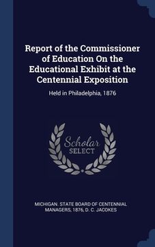 portada Report of the Commissioner of Education On the Educational Exhibit at the Centennial Exposition: Held in Philadelphia, 1876 (en Inglés)