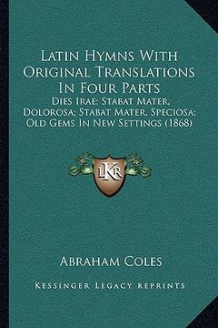 portada latin hymns with original translations in four parts: dies irae; stabat mater, dolorosa; stabat mater, speciosa; old gems in new settings (1868) (en Inglés)