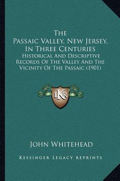 portada the passaic valley, new jersey, in three centuries: historical and descriptive records of the valley and the vicinity of the passaic (1901) (en Inglés)