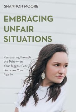 portada Embracing Unfair Situations: Persevering through the Pain when Your Biggest Fear Becomes Your Reality