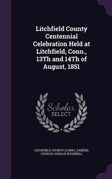 portada Litchfield County Centennial Celebration Held at Litchfield, Conn., 13Th and 14Th of August, 1851 (in English)