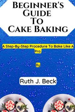 portada Beginner's Guide To Cake Baking: A Step-By-Step Procedure To Bake Like A Pro.