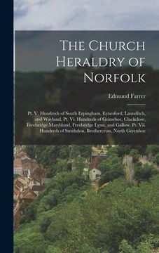 portada The Church Heraldry of Norfolk: Pt. V. Hundreds of South Erpingham, Eynesford, Launditch, and Wayland. Pt. Vi. Hundreds of Grimshoe, Clackclose, Freeb