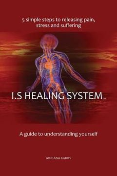 portada I.S Healing System, A guide to understanding yourself: 5 simple steps to releasing pain, stress and suffering