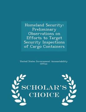 portada Homeland Security: Preliminary Observations on Efforts to Target Security Inspections of Cargo Containers - Scholar's Choice Edition (en Inglés)