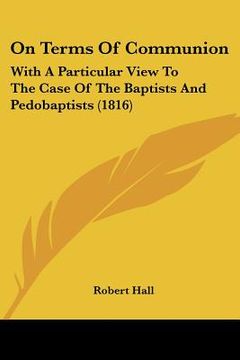 portada on terms of communion: with a particular view to the case of the baptists and pedobaptists (1816) (en Inglés)