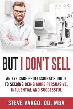 portada But I Don't Sell: An Eye Care Professional's Guide to Being More Persuasive, Influential and Successful