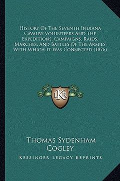 portada history of the seventh indiana cavalry volunteers and the expeditions, campaigns, raids, marches, and battles of the armies with which it was connecte (en Inglés)