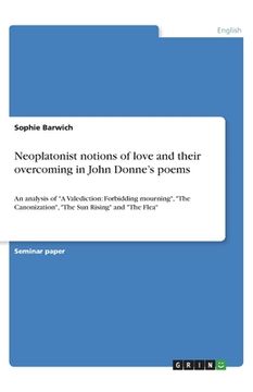 portada Neoplatonist notions of love and their overcoming in John Donne's poems: An analysis of A Valediction: Forbidding mourning, The Canonization, The Sun (en Inglés)