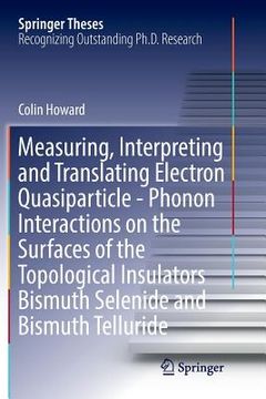 portada Measuring, Interpreting and Translating Electron Quasiparticle - Phonon Interactions on the Surfaces of the Topological Insulators Bismuth Selenide an (en Inglés)