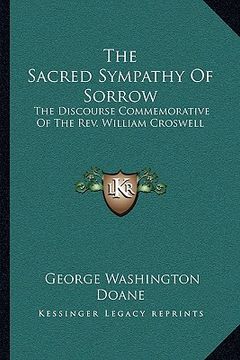 portada the sacred sympathy of sorrow: the discourse commemorative of the rev. william croswell (en Inglés)