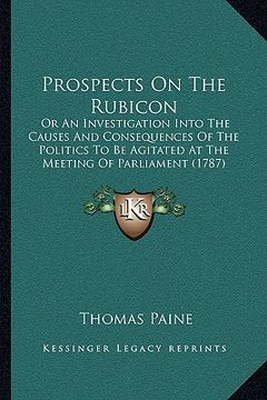 portada prospects on the rubicon: or an investigation into the causes and consequences of the politics to be agitated at the meeting of parliament (1787 (en Inglés)