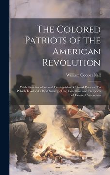 portada The Colored Patriots of the American Revolution: With Sketches of Several Distinguished Colored Persons: To Which Is Added a Brief Survey of the Condi (en Inglés)