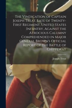 portada The Vindication of Captain Joseph Treat, Late of Twenty-first Regiment, United States Infantry, Against the Atrocious Calumny Comprehended in Major Ge (en Inglés)