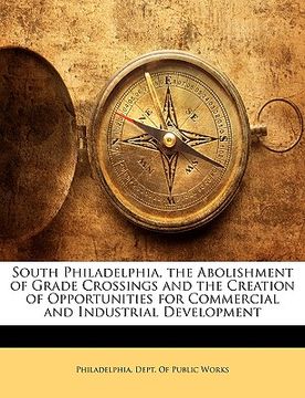 portada south philadelphia, the abolishment of grade crossings and the creation of opportunities for commercial and industrial development (en Inglés)