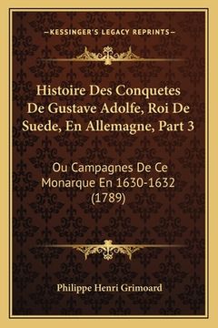 portada Histoire Des Conquetes De Gustave Adolfe, Roi De Suede, En Allemagne, Part 3: Ou Campagnes De Ce Monarque En 1630-1632 (1789) (en Francés)