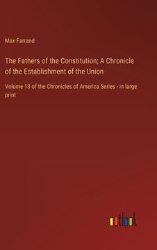 portada The Fathers of the Constitution; A Chronicle of the Establishment of the Union: Volume 13 of the Chronicles of America Series - in large print (en Inglés)