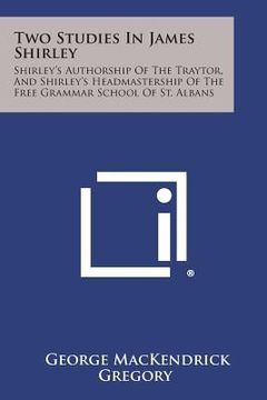 portada Two Studies in James Shirley: Shirley's Authorship of the Traytor, and Shirley's Headmastership of the Free Grammar School of St. Albans (in English)