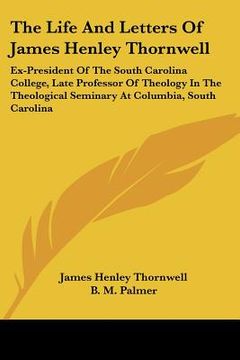 portada the life and letters of james henley thornwell: ex-president of the south carolina college, late professor of theology in the theological seminary at (en Inglés)