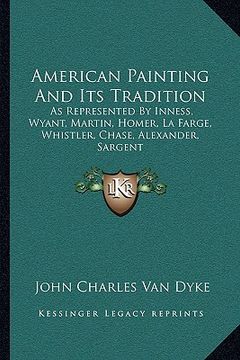 portada american painting and its tradition: as represented by inness, wyant, martin, homer, la farge, whistler, chase, alexander, sargent (in English)