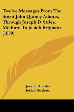 portada twelve messages from the spirit john quincy adams, through joseph d. stiles, medium to josiah brigham (1859) (en Inglés)