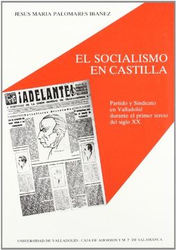 Socialismo En Castilla, El. Partido y Sindicato En Valladolid Durante el Primer Tercio Del Siglo XX
