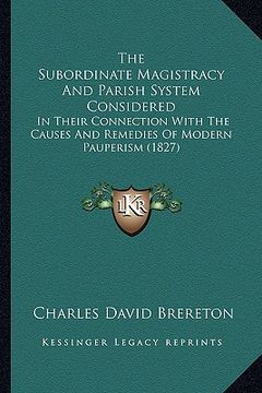 portada the subordinate magistracy and parish system considered: in their connection with the causes and remedies of modern pauperism (1827) (in English)