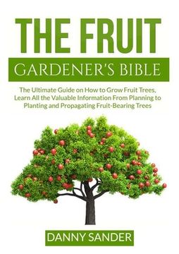 portada The Fruit Gardener's Bible: The Ultimate Guide on How to Grow Fruit Trees, Learn All the Valuable Information From Planning to Planting and Propag (in English)