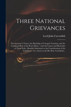 portada Three National Grievances: the Increase of Taxes, the Hardship of Unequal Taxation, and the Continual Rise of the Poor's Rates: With the Causes a (in English)