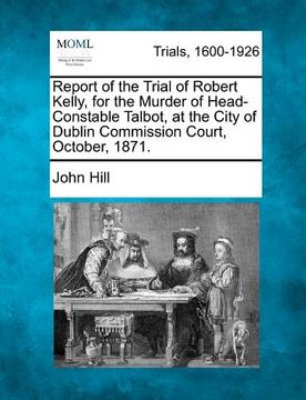 portada report of the trial of robert kelly, for the murder of head-constable talbot, at the city of dublin commission court, october, 1871.
