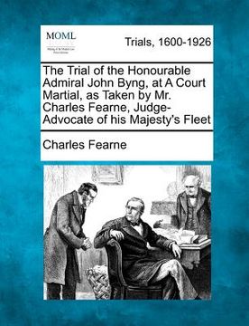 portada the trial of the honourable admiral john byng, at a court martial, as taken by mr. charles fearne, judge-advocate of his majesty's fleet (en Inglés)