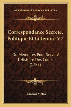 portada Correspondance Secrete, Politique Et Litteraire V7: Ou Memoires Pour Servir A L'Histoire Des Cours (1787) (en Francés)