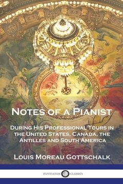 portada Notes of a Pianist: During His Professional Tours in the United States, Canada, the Antilles and South America (en Inglés)
